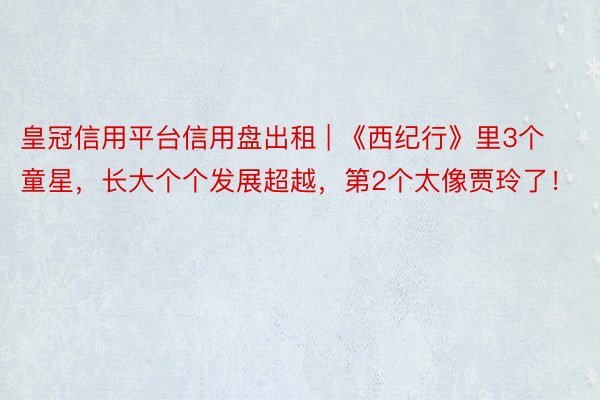 皇冠信用平台信用盘出租 | 《西纪行》里3个童星，长大个个发展超越，第2个太像贾玲了！