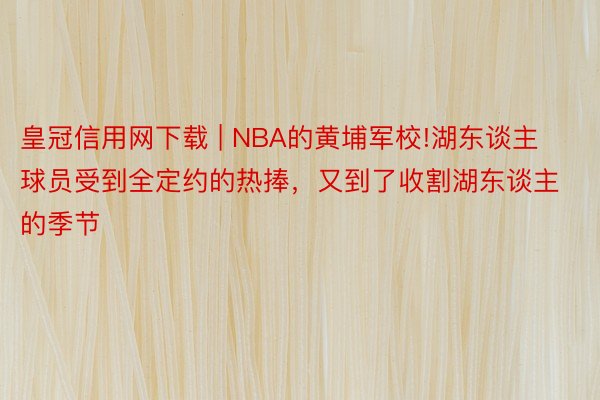 皇冠信用网下载 | NBA的黄埔军校!湖东谈主球员受到全定约的热捧，又到了收割湖东谈主的季节