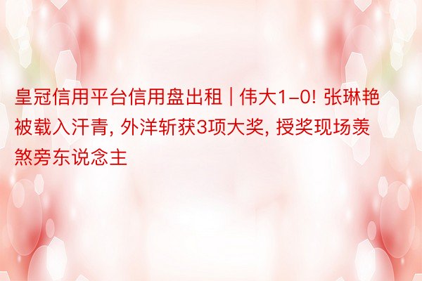 皇冠信用平台信用盘出租 | 伟大1-0! 张琳艳被载入汗青, 外洋斩获3项大奖, 授奖现场羡煞旁东说念主