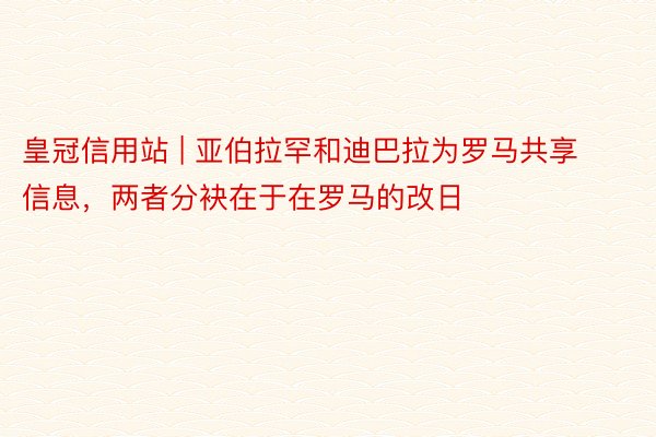 皇冠信用站 | 亚伯拉罕和迪巴拉为罗马共享信息，两者分袂在于在罗马的改日