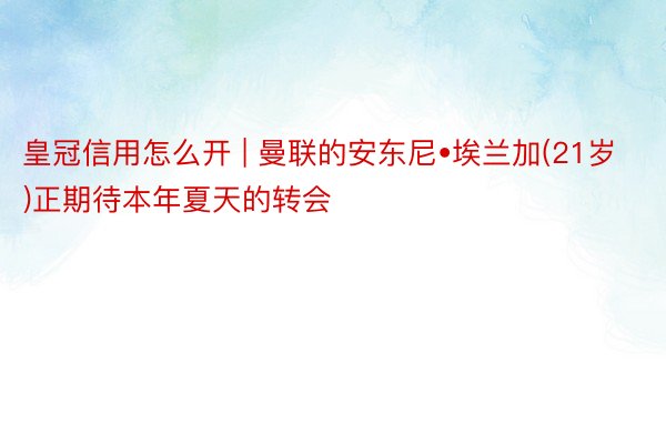 皇冠信用怎么开 | 曼联的安东尼•埃兰加(21岁)正期待本年夏天的转会