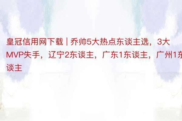 皇冠信用网下载 | 乔帅5大热点东谈主选，3大MVP失手，辽宁2东谈主，广东1东谈主，广州1东谈主