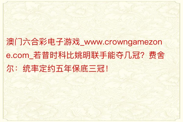 澳门六合彩电子游戏_www.crowngamezone.com_若昔时科比姚明联手能夺几冠？费舍尔：统率定约五年保底三冠！
