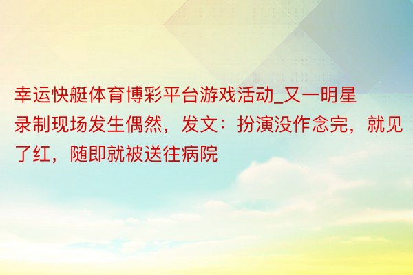幸运快艇体育博彩平台游戏活动_又一明星录制现场发生偶然，发文：扮演没作念完，就见了红，随即就被送往病院