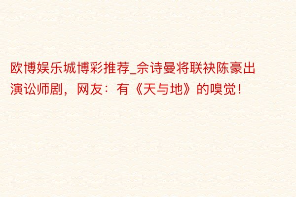 欧博娱乐城博彩推荐_佘诗曼将联袂陈豪出演讼师剧，网友：有《天与地》的嗅觉！