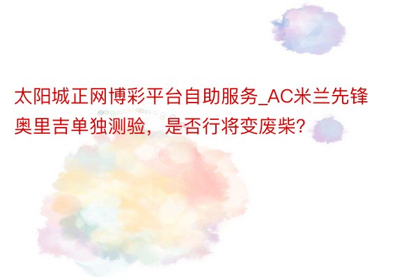 太阳城正网博彩平台自助服务_AC米兰先锋奥里吉单独测验，是否行将变废柴？