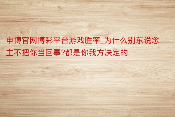 申博官网博彩平台游戏胜率_为什么别东说念主不把你当回事?都是你我方决定的