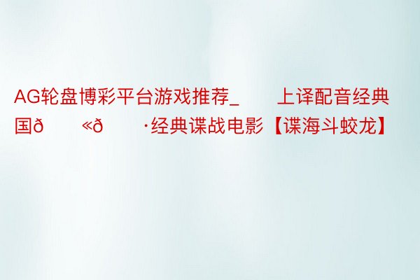 AG轮盘博彩平台游戏推荐_❤️上译配音经典❤️法国🇫🇷经典谍战电影【谍海斗蛟龙】