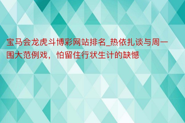 宝马会龙虎斗博彩网站排名_热依扎谈与周一围大范例戏，怕留住行状生计的缺憾