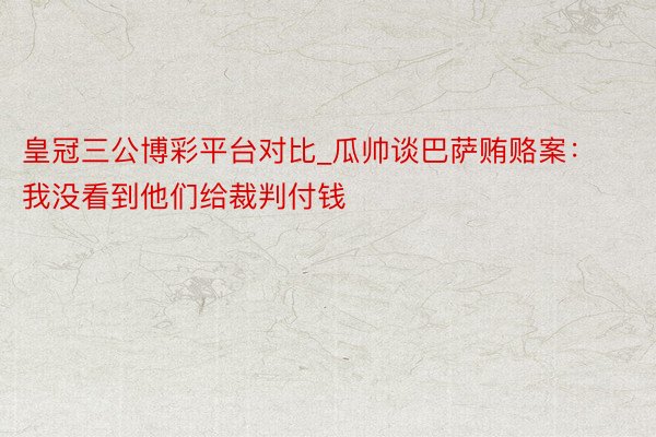 皇冠三公博彩平台对比_瓜帅谈巴萨贿赂案：我没看到他们给裁判付钱