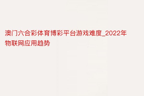 澳门六合彩体育博彩平台游戏难度_2022年物联网应用趋势