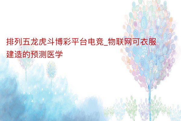 排列五龙虎斗博彩平台电竞_物联网可衣服建造的预测医学