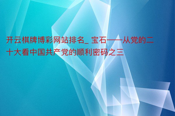 开云棋牌博彩网站排名_ 宝石——从党的二十大看中国共产党的顺利密码之三