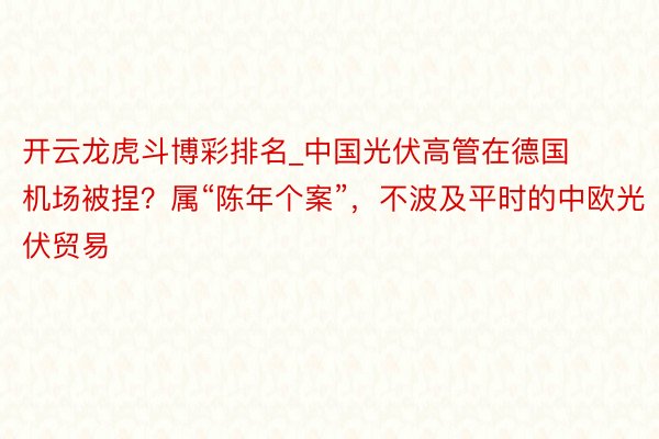 开云龙虎斗博彩排名_中国光伏高管在德国机场被捏？属“陈年个案”，不波及平时的中欧光伏贸易