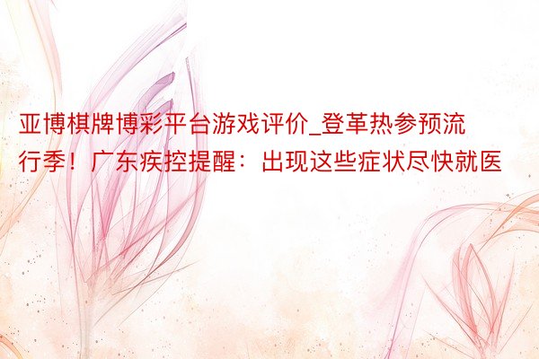 亚博棋牌博彩平台游戏评价_登革热参预流行季！广东疾控提醒：出现这些症状尽快就医