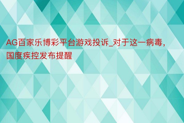 AG百家乐博彩平台游戏投诉_对于这一病毒，国度疾控发布提醒