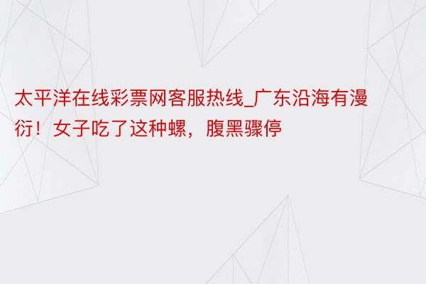 太平洋在线彩票网客服热线_广东沿海有漫衍！女子吃了这种螺，腹黑骤停