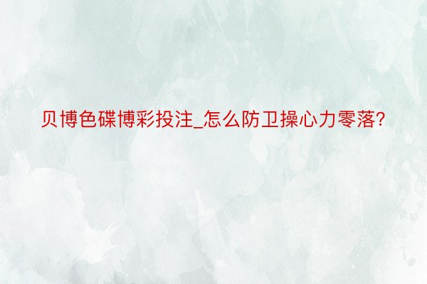 贝博色碟博彩投注_怎么防卫操心力零落？