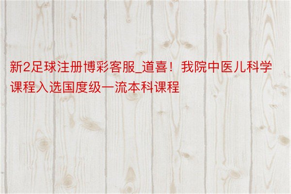 新2足球注册博彩客服_道喜！我院中医儿科学课程入选国度级一流本科课程
