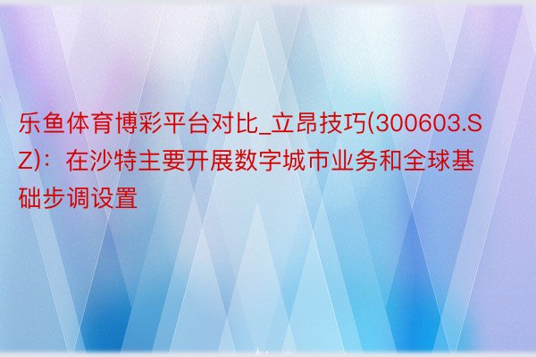 乐鱼体育博彩平台对比_立昂技巧(300603.SZ)：在沙特主要开展数字城市业务和全球基础步调设置